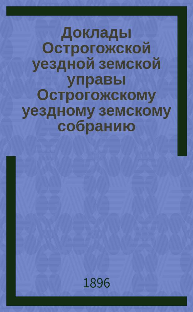 Доклады Острогожской уездной земской управы Острогожскому уездному земскому собранию ... очередной сессии 1896 года : По народному образованию