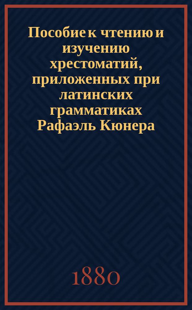 Пособие к чтению и изучению хрестоматий, приложенных при латинских грамматиках Рафаэль Кюнера, дополненных Кремером и Носовым