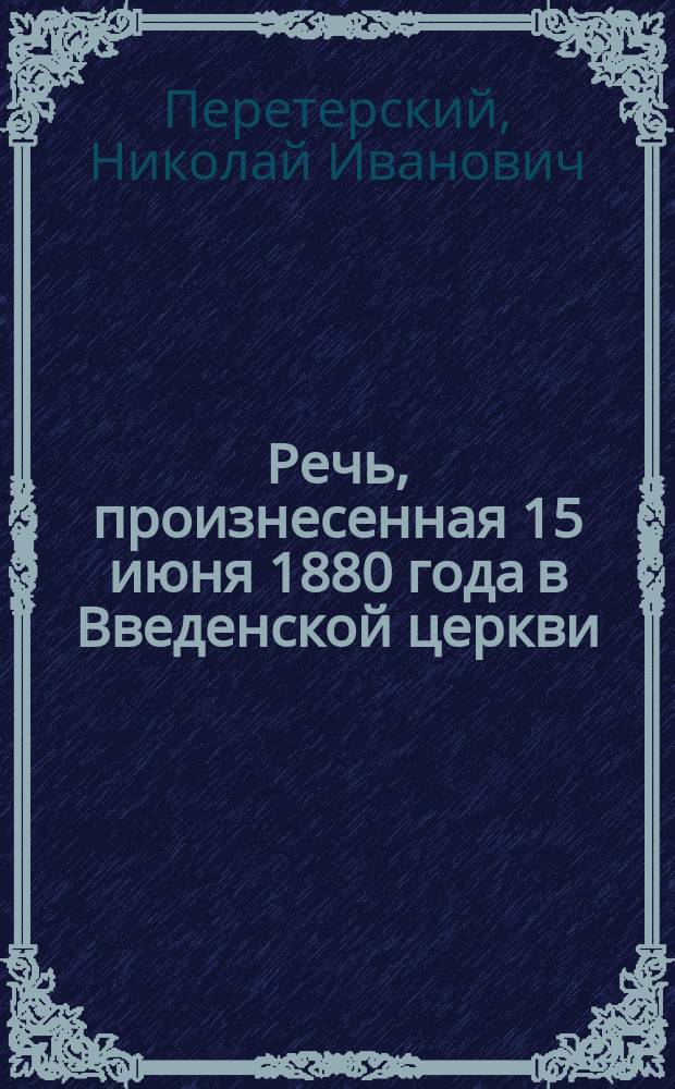 Речь, произнесенная 15 июня 1880 года в Введенской церкви (что на Петербургской стороне) по случаю закладки нового каменного дома для помещения приюта и богадельни Петровского общества вспоможения бедным Введенского прихода, протоиереем оной Николаем Перетерским