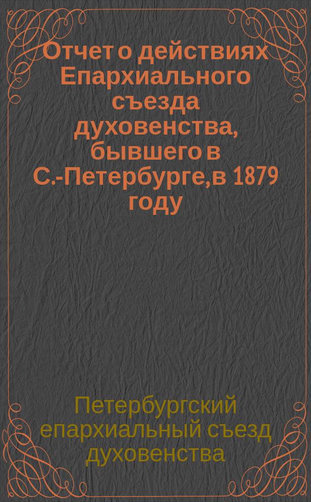 Отчет о действиях Епархиального съезда духовенства, бывшего в С.-Петербурге, в 1879 году