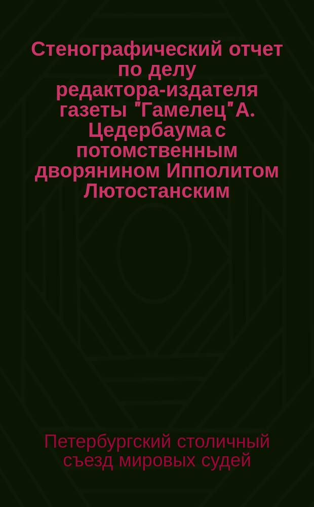 Стенографический отчет по делу редактора-издателя газеты "Гамелец" А. Цедербаума с потомственным дворянином Ипполитом Лютостанским, разбиравшимся в С.-Петербургском мировом съезде 7 ноября 1880 г.