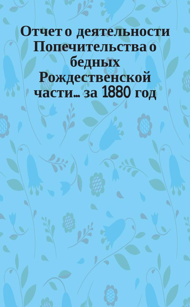 Отчет о деятельности Попечительства о бедных Рождественской части... ... за 1880 год
