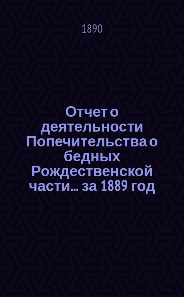 Отчет о деятельности Попечительства о бедных Рождественской части... ... за 1889 год