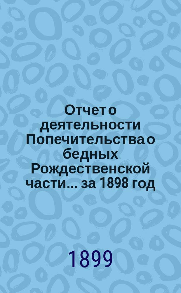 Отчет о деятельности Попечительства о бедных Рождественской части... ... за 1898 год