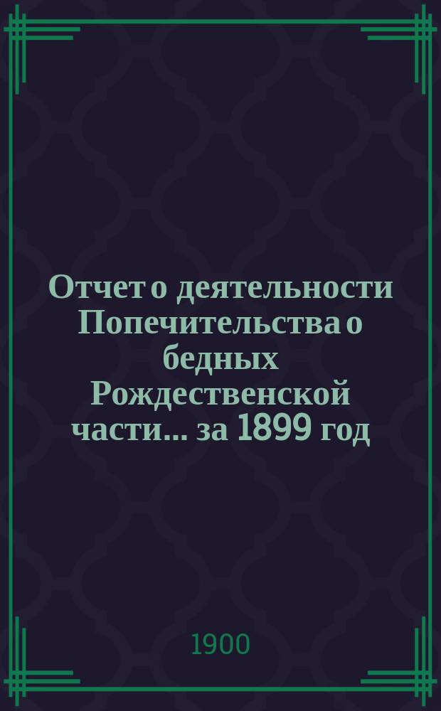 Отчет о деятельности Попечительства о бедных Рождественской части... ... за 1899 год