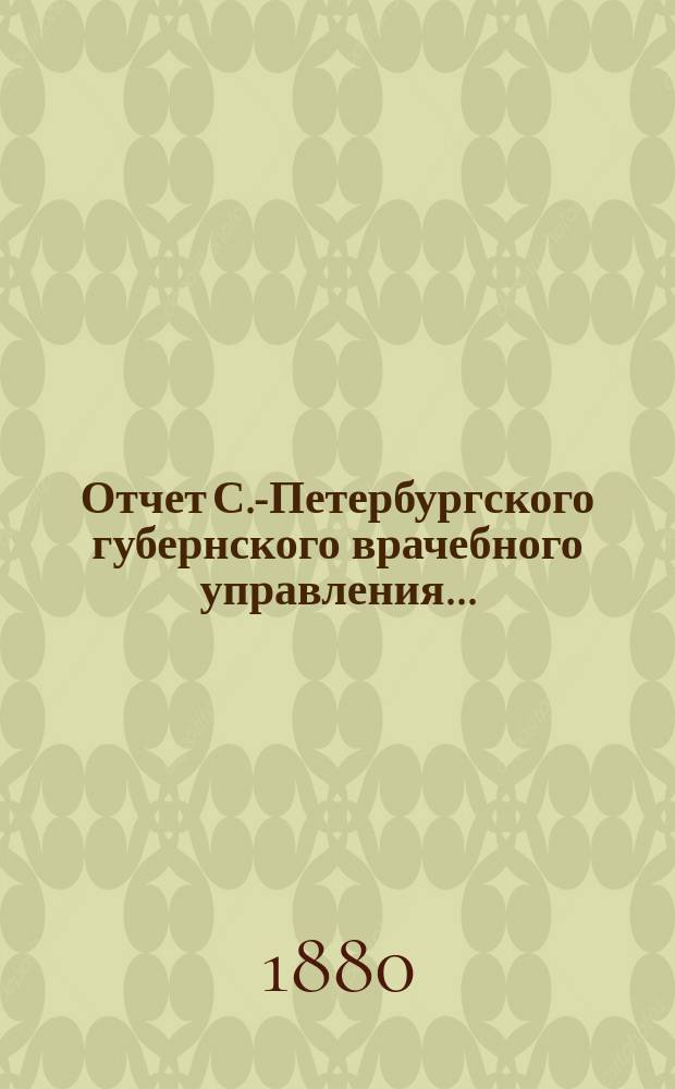 Отчет С.-Петербургского губернского врачебного управления.. : [О врачеб.-мед. состоянии губ.]. ... за 1879 год