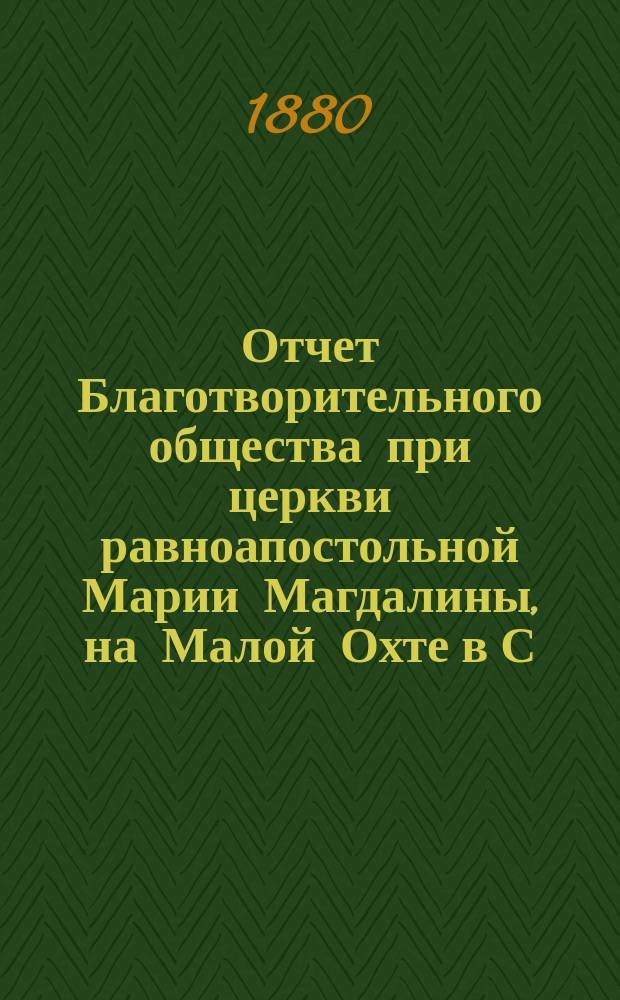 Отчет Благотворительного общества при церкви равноапостольной Марии Магдалины, на Малой Охте в С.-Петербурге... ... с 1-го января 1893 г. по 1 января 1894 г.