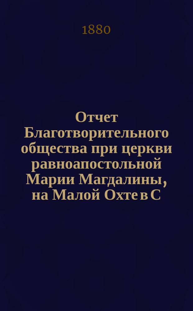 Отчет Благотворительного общества при церкви равноапостольной Марии Магдалины, на Малой Охте в С.-Петербурге... ... с 1-го января 1894 г. по 1 января 1895 г.