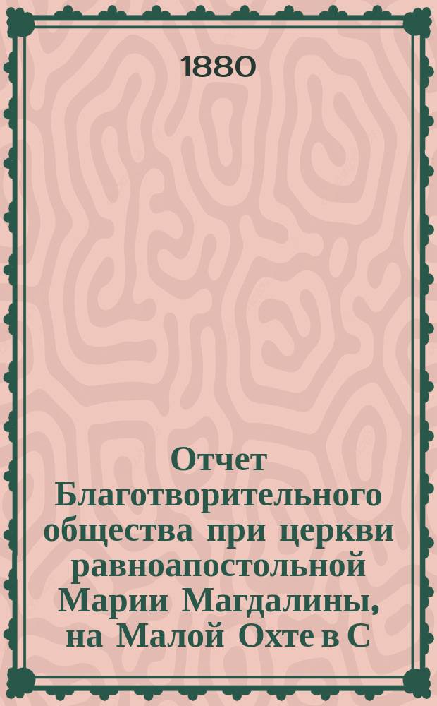 Отчет Благотворительного общества при церкви равноапостольной Марии Магдалины, на Малой Охте в С.-Петербурге... ... с 1-го января 1895 г. по 1 января 1896 г.