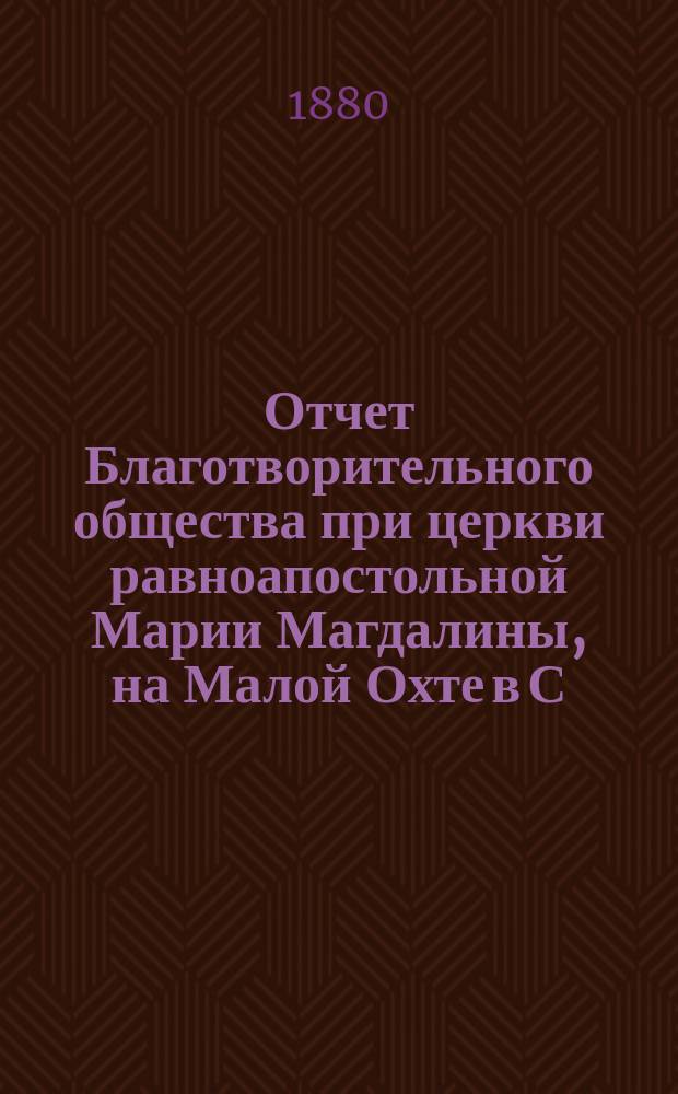 Отчет Благотворительного общества при церкви равноапостольной Марии Магдалины, на Малой Охте в С.-Петербурге... ... с 1-го января 1896 г. по 1 января 1897 г.