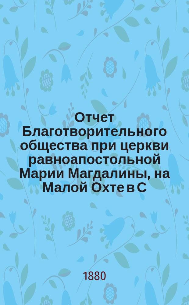 Отчет Благотворительного общества при церкви равноапостольной Марии Магдалины, на Малой Охте в С.-Петербурге... ... с 1-го января 1897 г. по 1 января 1898