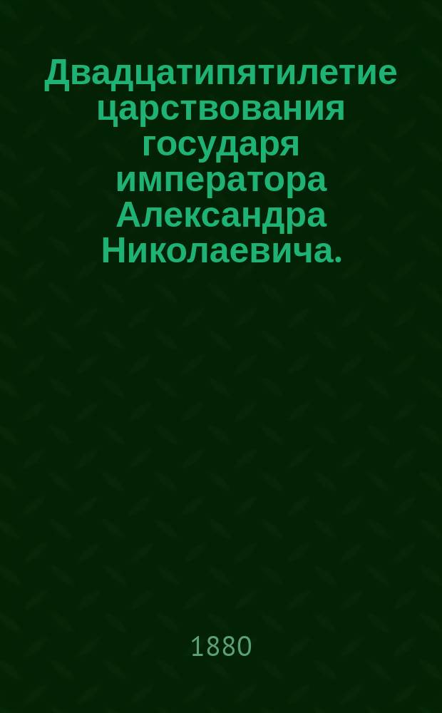 Двадцатипятилетие царствования государя императора Александра Николаевича. (1855-1880 г.) : Чтение для народа и солдат : Произнесено в аудитории Соляного Городка