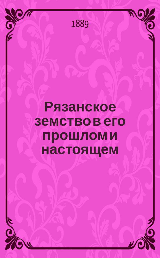 Рязанское земство в его прошлом и настоящем : Обозрение двадцатипятилет. деятельности Земства Ряз. губ