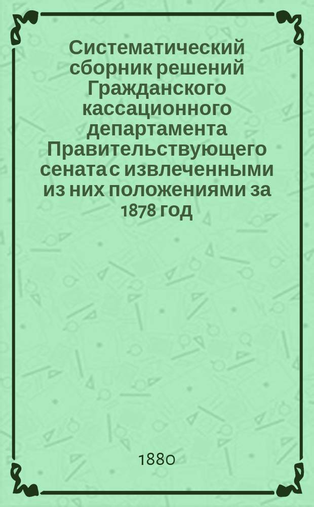 Систематический сборник решений Гражданского кассационного департамента Правительствующего сената с извлеченными из них положениями за 1878 год