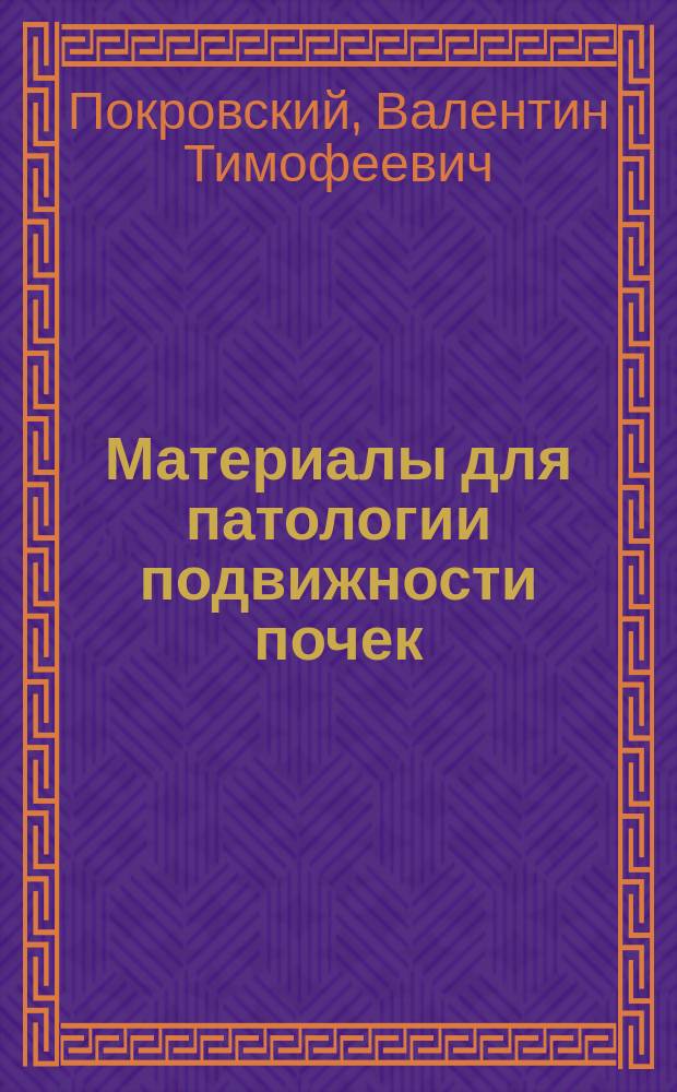 Материалы для патологии подвижности почек : Дис. на степ. д-ра мед. Валентина Покровского, мл. врача Николаев. кавалер. уч-ща, б. орд. Клиники внутр. болезней проф. С.П. Боткина