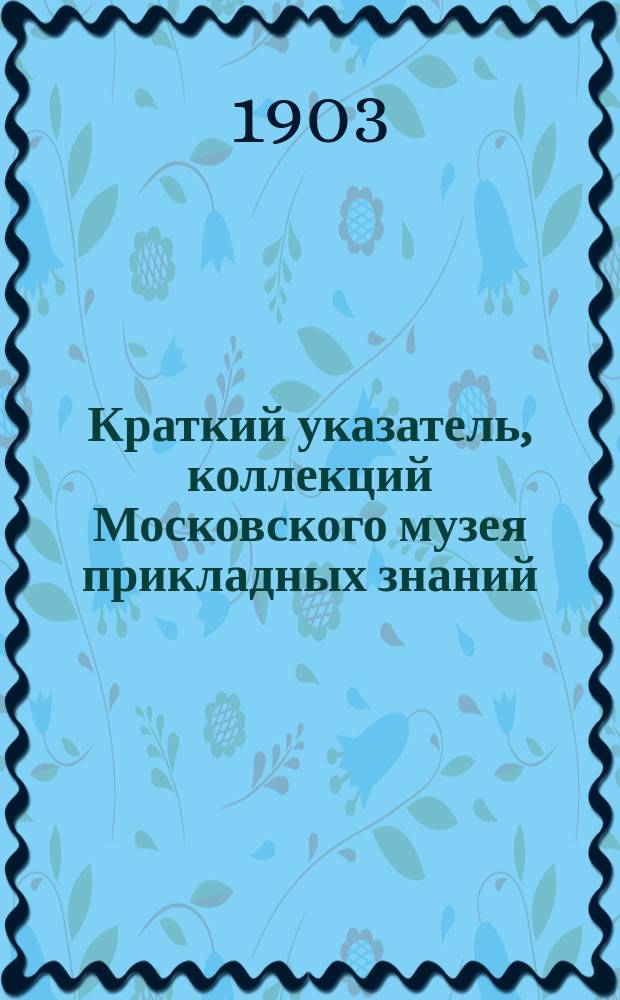 Краткий указатель, коллекций Московского музея прикладных знаний : Моск. музей приклад. знаний (Политехн.)