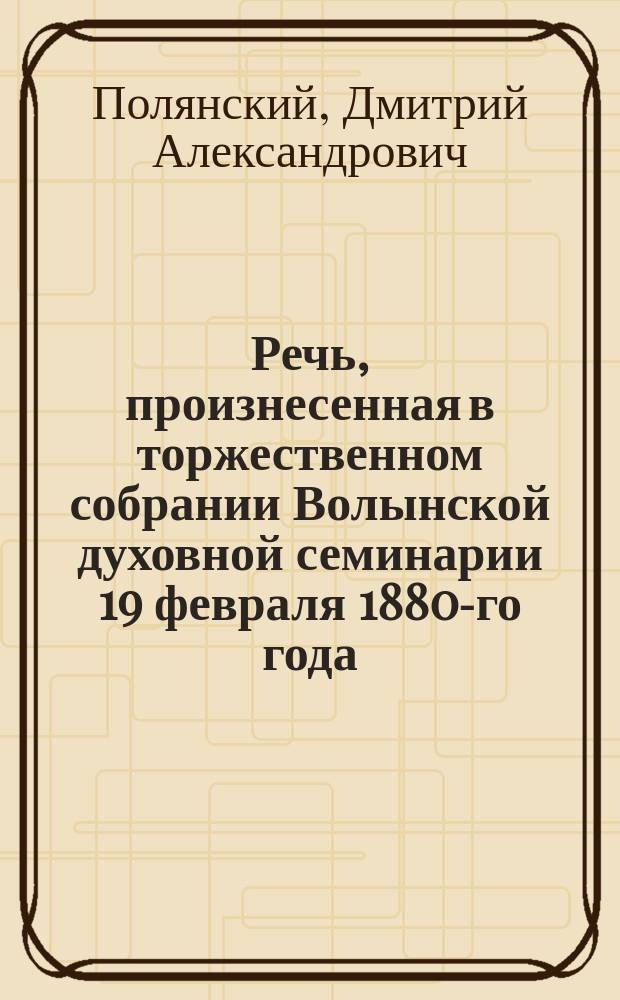 Речь, произнесенная в торжественном собрании Волынской духовной семинарии 19 февраля 1880-го года