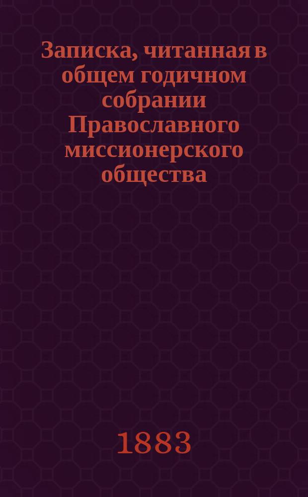 Записка, читанная в общем годичном собрании Православного миссионерского общества.. : [Отчет о деятельности о-ва]. ... 19 июня 1883 года