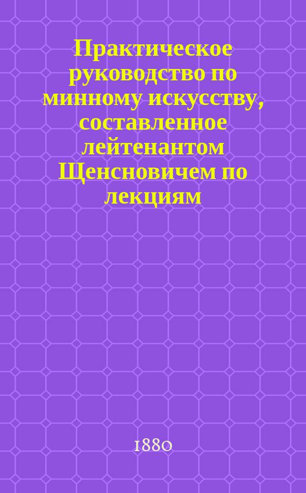 Практическое руководство по минному искусству, составленное лейтенантом Щенсновичем по лекциям, читанным офицерам Флота зимой 1879-80 года : Ч. 1-3. Ч. 1 : Минные заряды и судовые мины