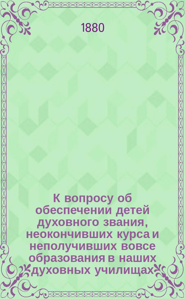 К вопросу об обеспечении детей духовного звания, неокончивших курса и неполучивших вовсе образования в наших духовных училищах