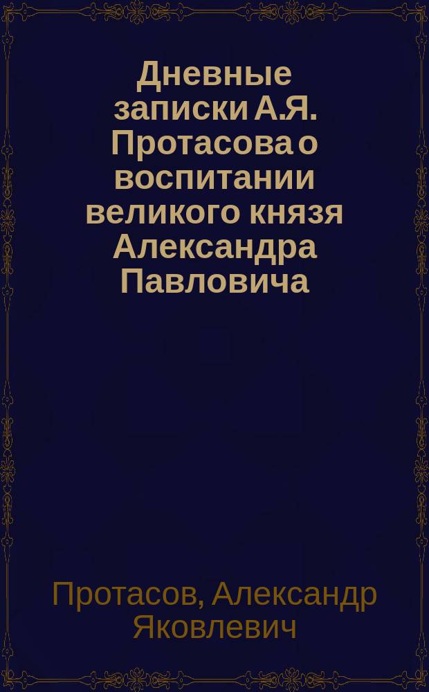 Дневные записки А.Я. Протасова о воспитании великого князя Александра Павловича