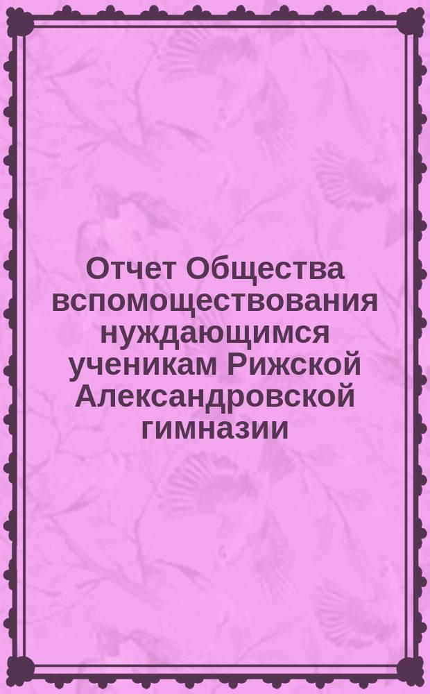 Отчет Общества вспомоществования нуждающимся ученикам Рижской Александровской гимназии... ... с 20 сентября 1880 г. по 20 сентября 1881 года
