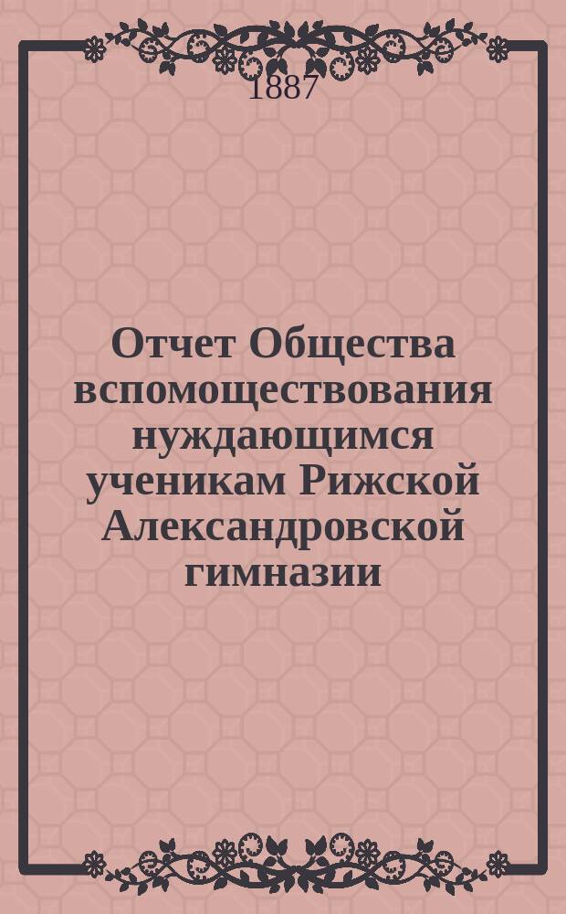 Отчет Общества вспомоществования нуждающимся ученикам Рижской Александровской гимназии... ... за 1886-87 год