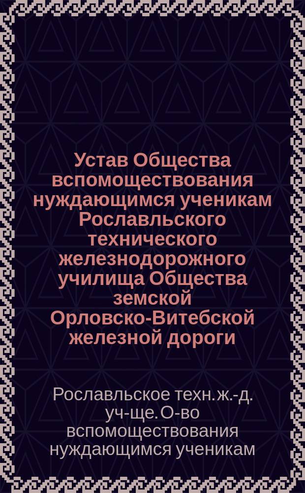 Устав Общества вспомоществования нуждающимся ученикам Рославльского технического железнодорожного училища Общества земской Орловско-Витебской железной дороги : Утв. 29 сент. 1880 г.