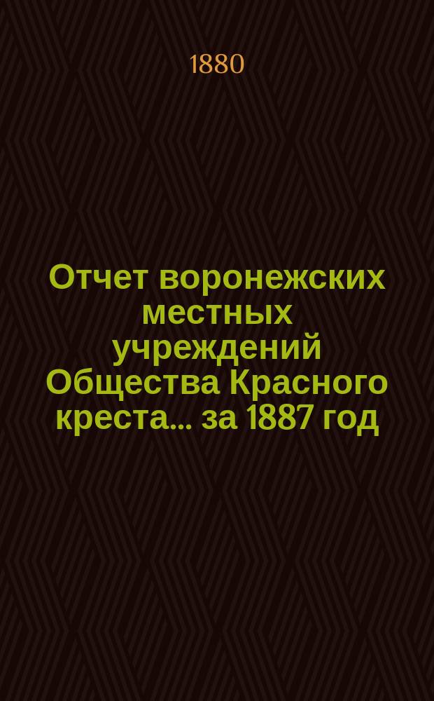 Отчет воронежских местных учреждений Общества Красного креста... ... за 1887 год