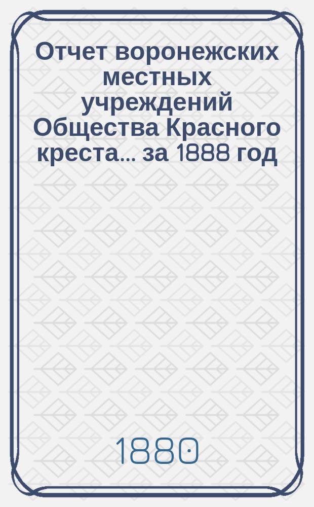 Отчет воронежских местных учреждений Общества Красного креста... ... за 1888 год