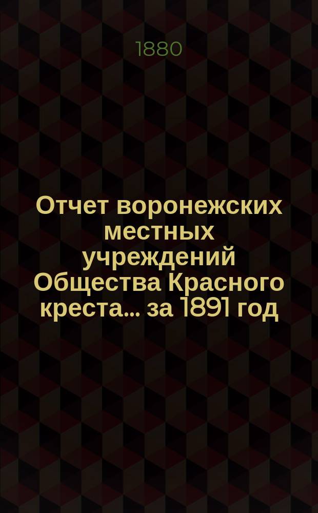 Отчет воронежских местных учреждений Общества Красного креста... ... за 1891 год