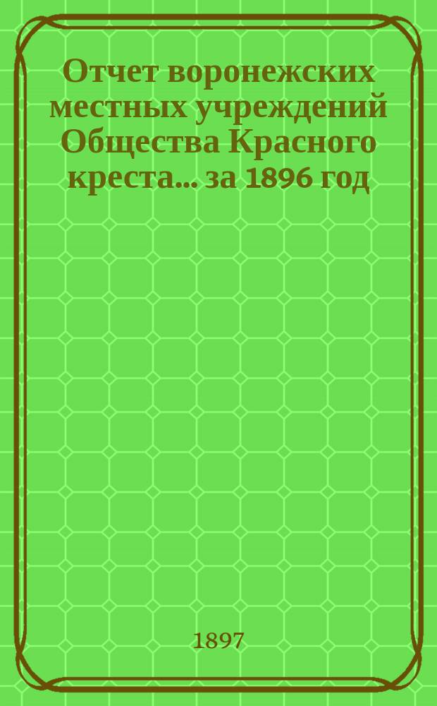 Отчет воронежских местных учреждений Общества Красного креста... ... за 1896 год