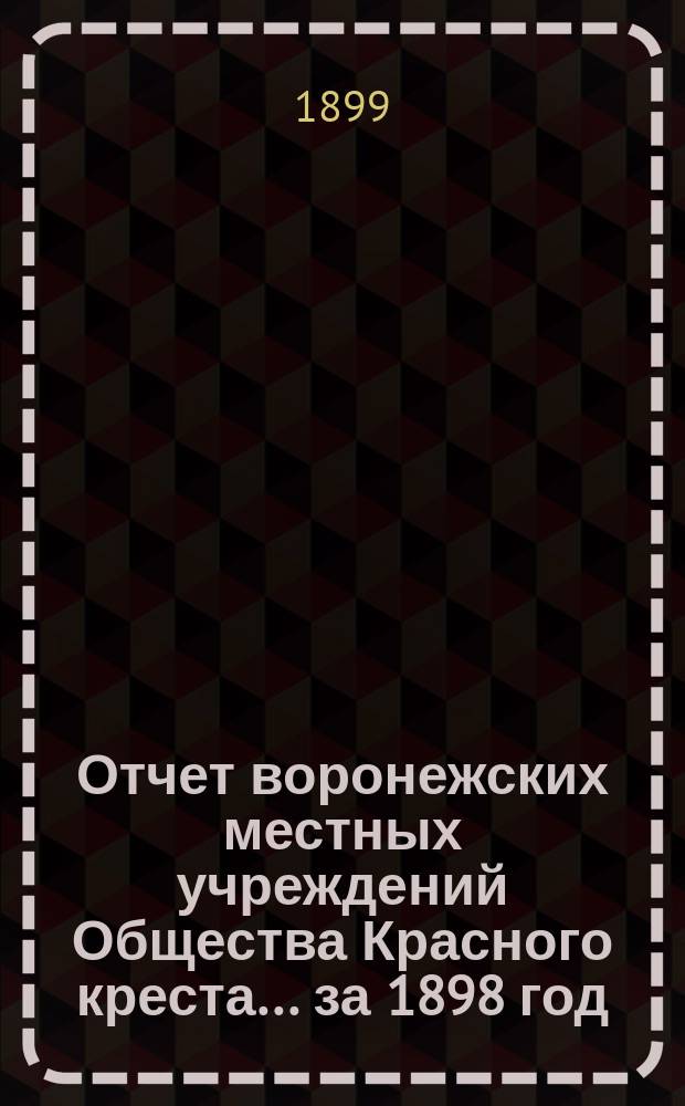 Отчет воронежских местных учреждений Общества Красного креста... ... за 1898 год