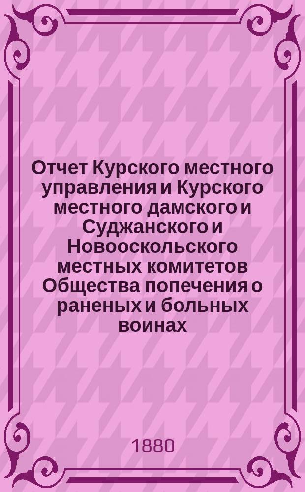 Отчет Курского местного управления и Курского местного дамского и Суджанского и Новооскольского местных комитетов Общества попечения о раненых и больных воинах... ... за 1879 год