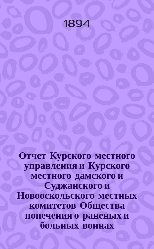 Отчет Курского местного управления и Курского местного дамского и Суджанского и Новооскольского местных комитетов Общества попечения о раненых и больных воинах... ... за 1894 год