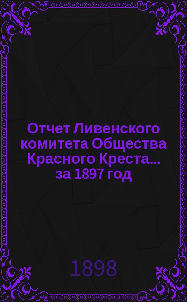 Отчет Ливенского комитета Общества Красного Креста... ... за 1897 год