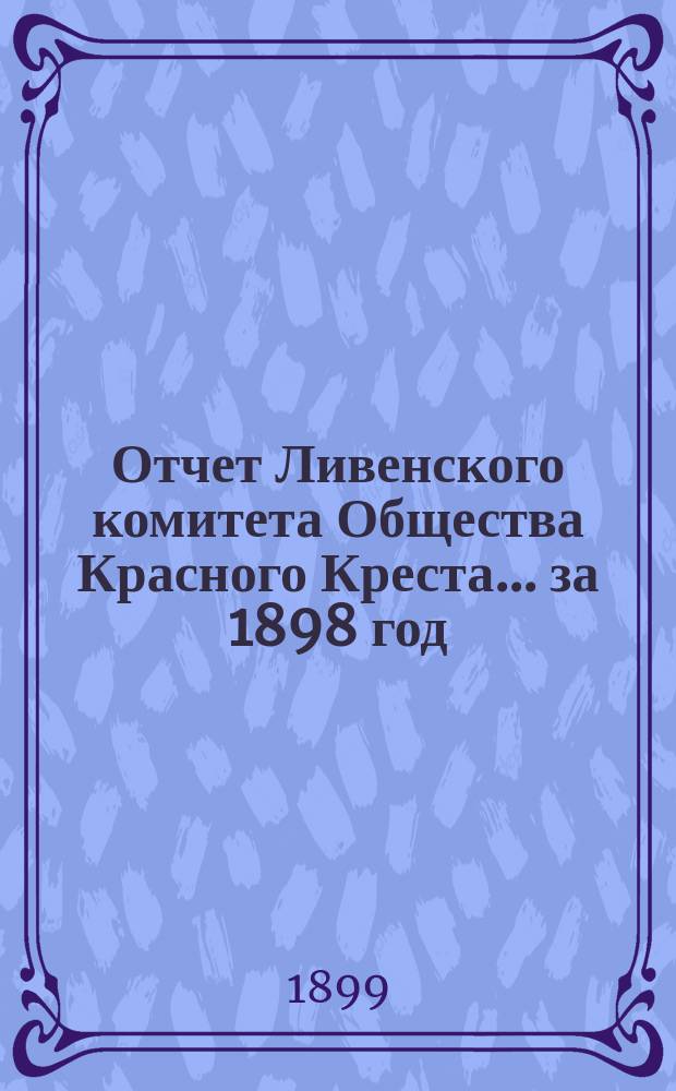 Отчет Ливенского комитета Общества Красного Креста... ... за 1898 год