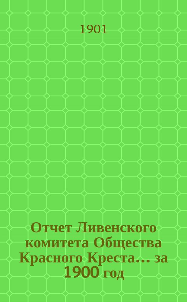 Отчет Ливенского комитета Общества Красного Креста... ... за 1900 год