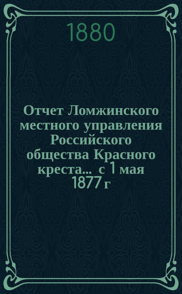 Отчет Ломжинского местного управления Российского общества Красного креста... ... с 1 мая 1877 г. по 1 января 1880 г.
