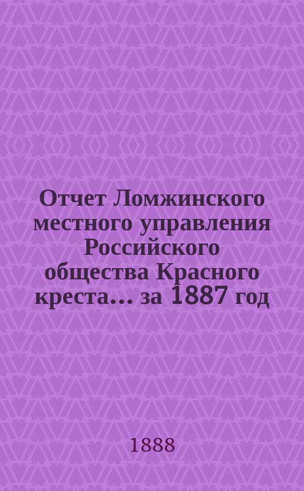 Отчет Ломжинского местного управления Российского общества Красного креста... ... за 1887 год