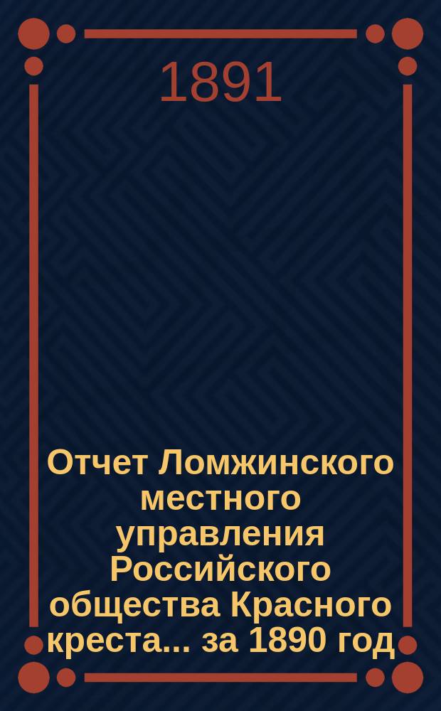 Отчет Ломжинского местного управления Российского общества Красного креста... ... за 1890 год