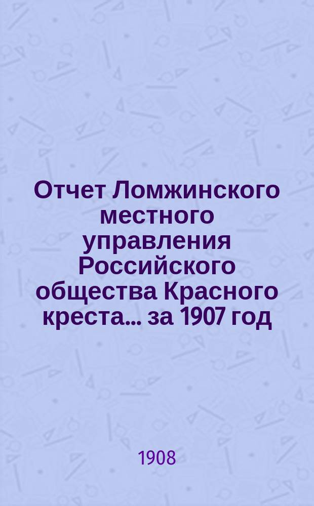Отчет Ломжинского местного управления Российского общества Красного креста... ... за 1907 год