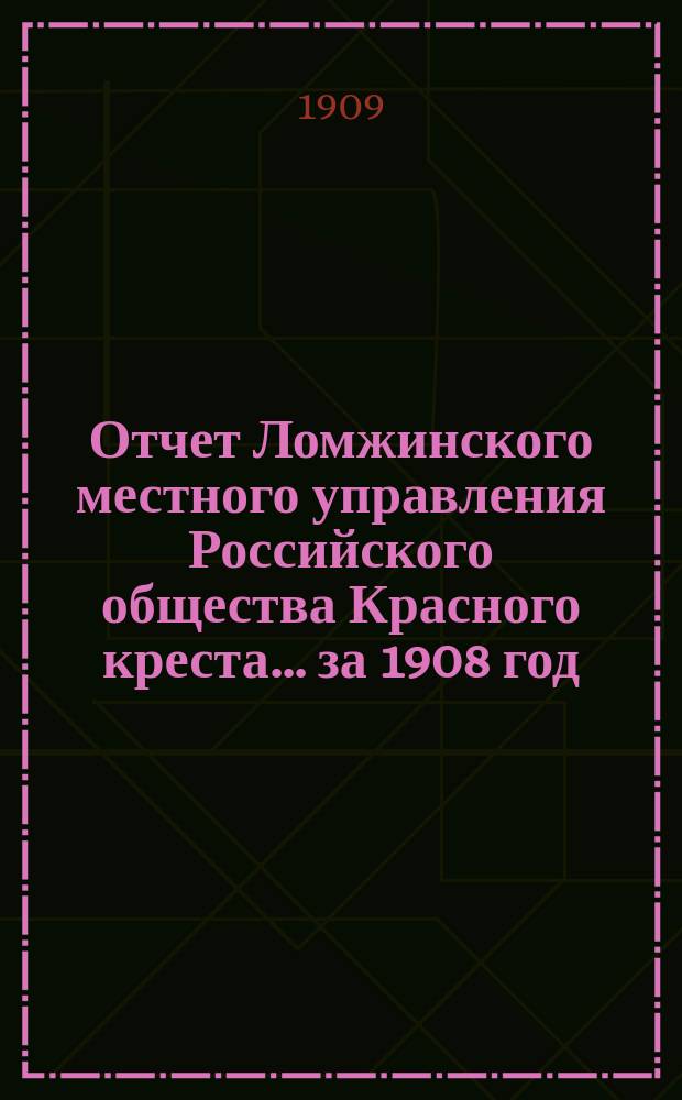 Отчет Ломжинского местного управления Российского общества Красного креста... ... за 1908 год