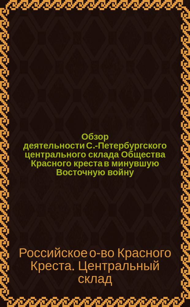 Обзор деятельности С.-Петербургского центрального склада Общества Красного креста в минувшую Восточную войну, с 20 октября 1876 по 12 августа 1878 года
