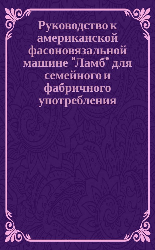Руководство к американской фасоновязальной машине "Ламб" для семейного и фабричного употребления