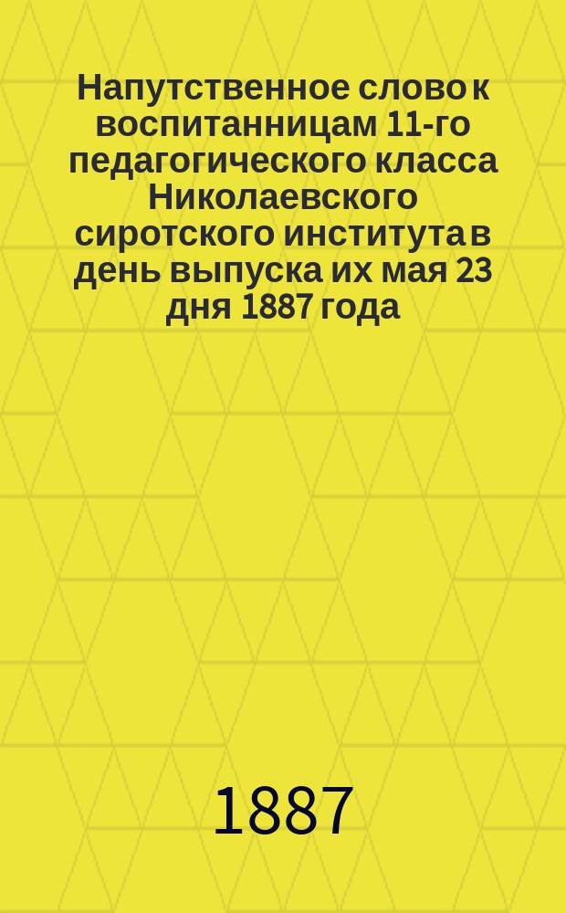 Напутственное слово к воспитанницам 11-го педагогического класса Николаевского сиротского института в день выпуска их мая 23 дня 1887 года