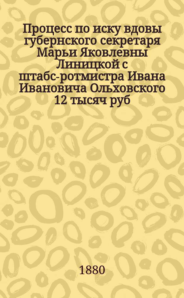 Процесс по иску вдовы губернского секретаря Марьи Яковлевны Линицкой с штабс-ротмистра Ивана Ивановича Ольховского 12 тысяч руб. по 4-м нотариально явленным и протестованным векселям