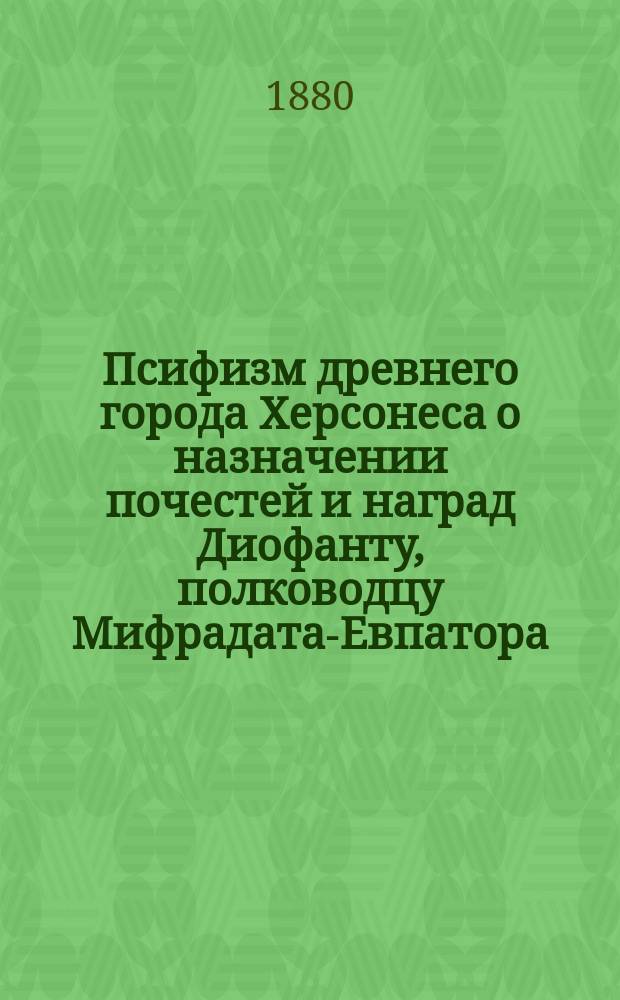 Псифизм древнего города Херсонеса о назначении почестей и наград Диофанту, полководцу Мифрадата-Евпатора, за покорение Крыма и освобождение херсонисцев от владычества скифов : (С присовокуплением fac-simile)