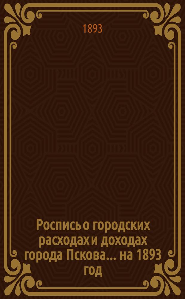 Роспись о городских расходах и доходах города Пскова... ... на 1893 год