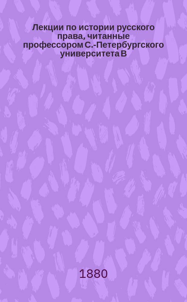 Лекции по истории русского права, читанные профессором С.-Петербургского университета В.И. Сергеевичем в 1878/9 акад. году : Изд. в руководство слушателям. Ч. [1]-2. Ч. 2